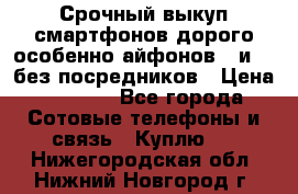 Срочный выкуп смартфонов дорого особенно айфонов 7 и 7  без посредников › Цена ­ 8 990 - Все города Сотовые телефоны и связь » Куплю   . Нижегородская обл.,Нижний Новгород г.